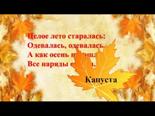 Целое лето старалась: Одевалась, одевалась, А как осень подошла, Все наряды отдала. Капуста