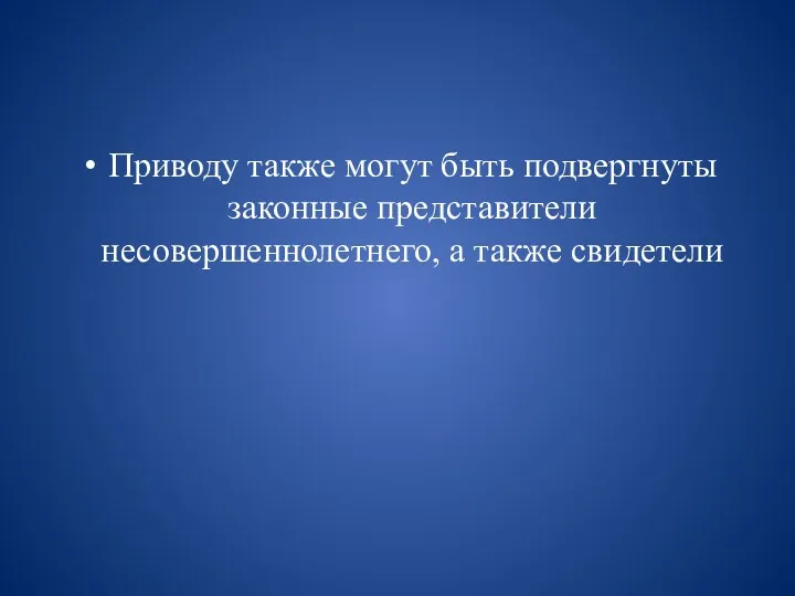 Приводу также могут быть подвергнуты законные представители несовершеннолетнего, а также свидетели