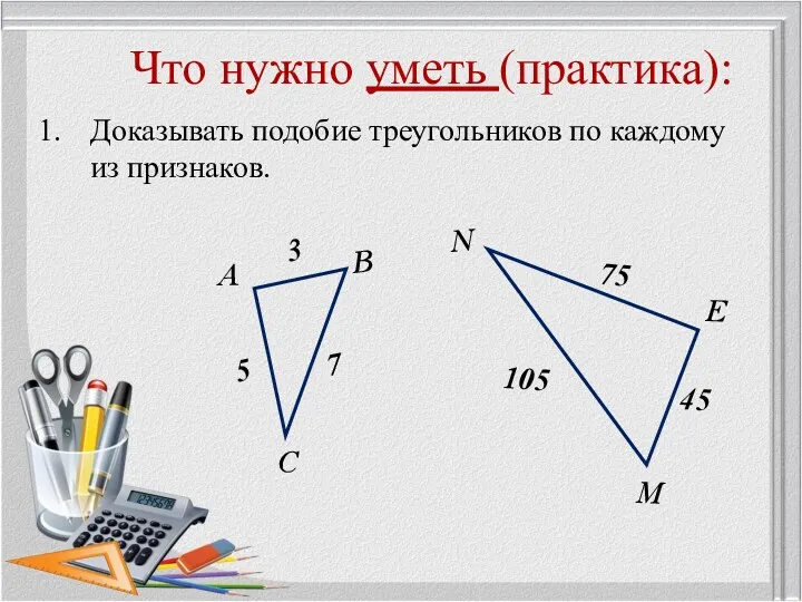 Что нужно уметь (практика): Доказывать подобие треугольников по каждому из признаков. 7 75