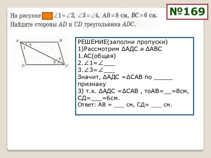 №169 РЕШЕНИЕ(заполни пропуски) 1)Рассмотрим ΔАДС и ΔАВС 1.АС(общая) 2.∠1=∠___ 3.∠3=∠___