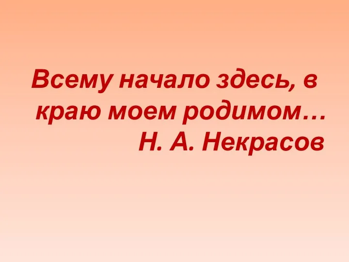 Всему начало здесь, в краю моем родимом… Н. А. Некрасов