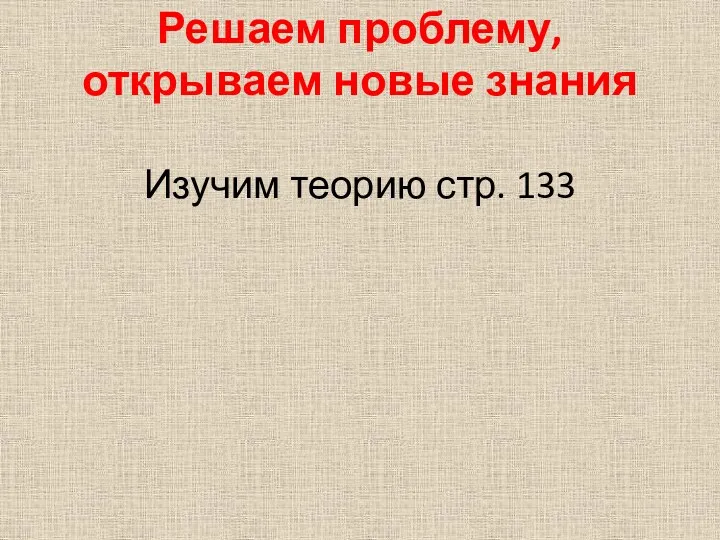 Решаем проблему, открываем новые знания Изучим теорию стр. 133