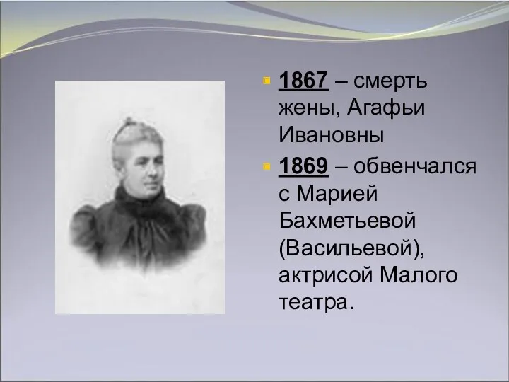 1867 – смерть жены, Агафьи Ивановны 1869 – обвенчался с Марией Бахметьевой (Васильевой), актрисой Малого театра.