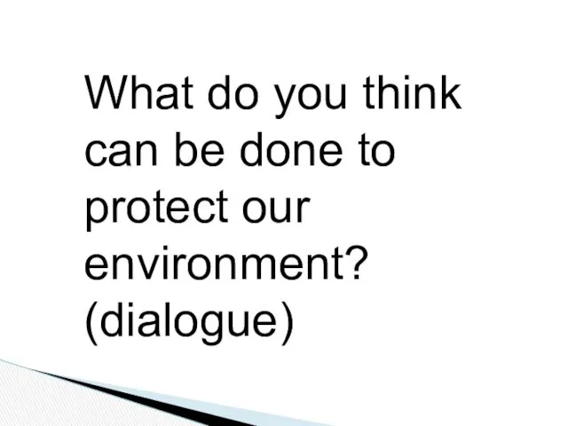 What do you think can be done to protect our environment? (dialogue)