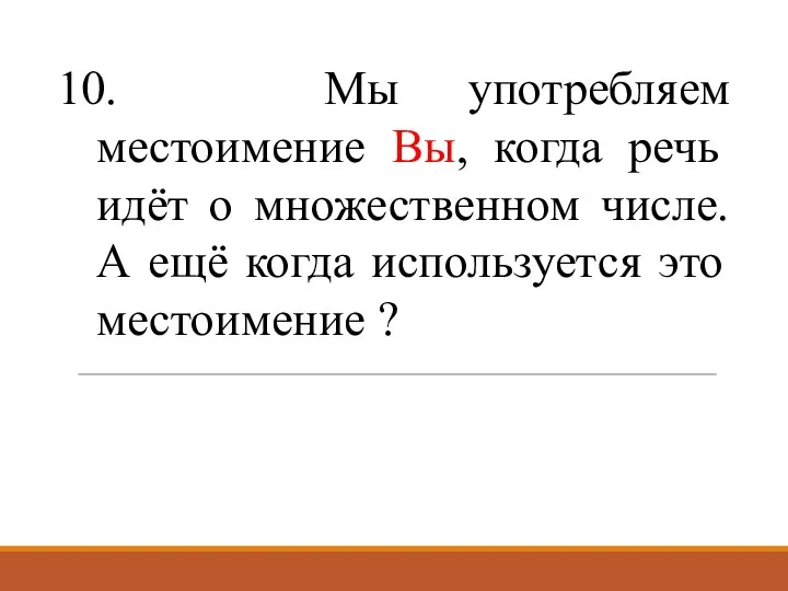 10. Мы употребляем местоимение Вы, когда речь идёт о множественном