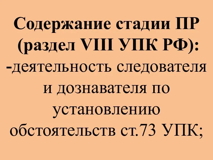 Содержание стадии ПР (раздел VIII УПК РФ): -деятельность следователя и дознавателя по установлению обстоятельств ст.73 УПК;