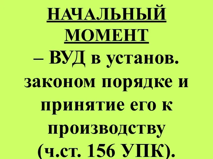 НАЧАЛЬНЫЙ МОМЕНТ – ВУД в установ. законом порядке и принятие его к производству (ч.ст. 156 УПК).