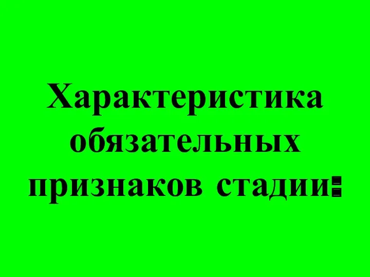 Характеристика обязательных признаков стадии: