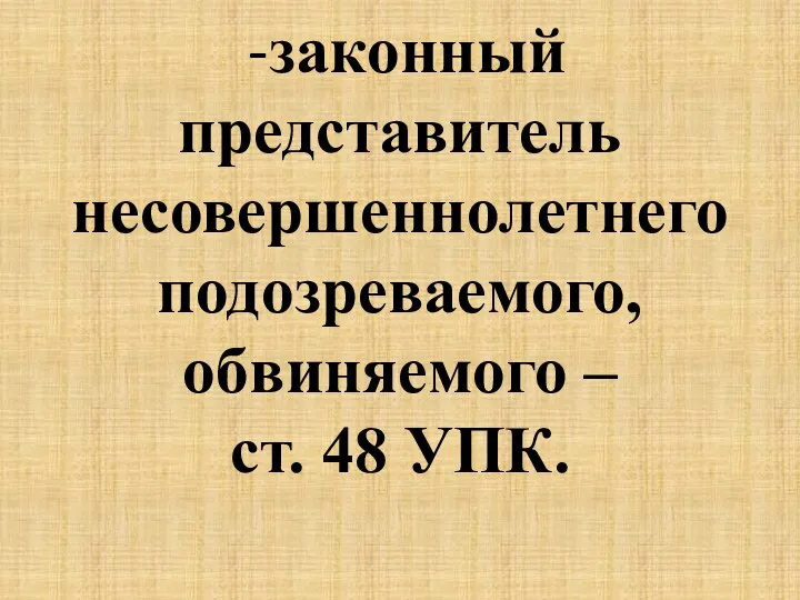 -законный представитель несовершеннолетнего подозреваемого, обвиняемого – ст. 48 УПК.