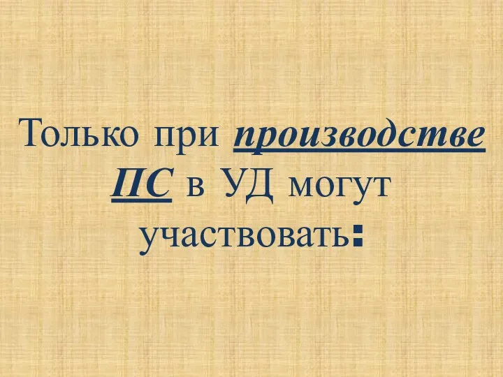 Только при производстве ПС в УД могут участвовать: