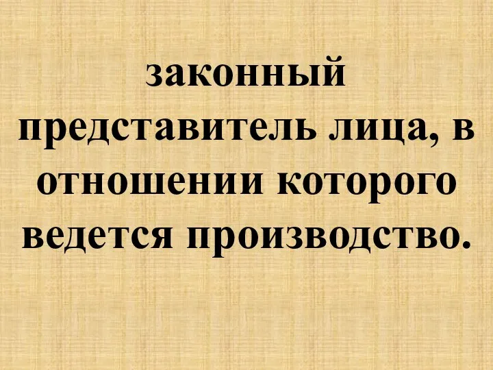 законный представитель лица, в отношении которого ведется производство.