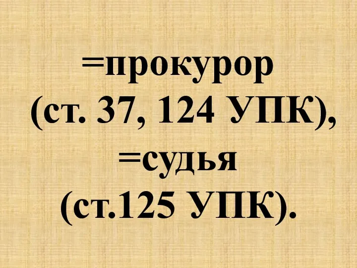 =прокурор (ст. 37, 124 УПК), =судья (ст.125 УПК).