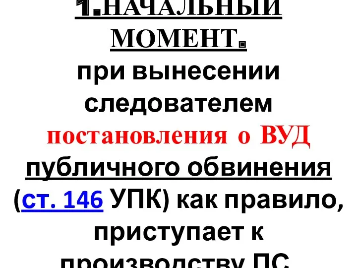 1.НАЧАЛЬНЫЙ МОМЕНТ. при вынесении следователем постановления о ВУД публичного обвинения