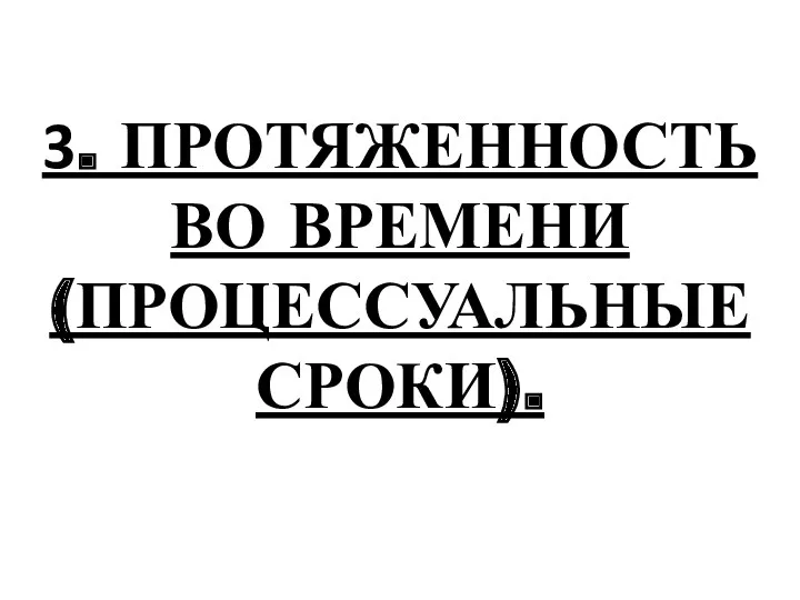 3. ПРОТЯЖЕННОСТЬ ВО ВРЕМЕНИ (ПРОЦЕССУАЛЬНЫЕ СРОКИ).