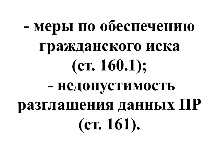 - меры по обеспечению гражданского иска (ст. 160.1); - недопустимость разглашения данных ПР (ст. 161).