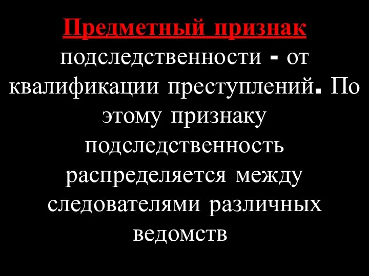 Предметный признак подследственности - от квалификации преступлений. По этому признаку подследственность распределяется между следователями различных ведомств.