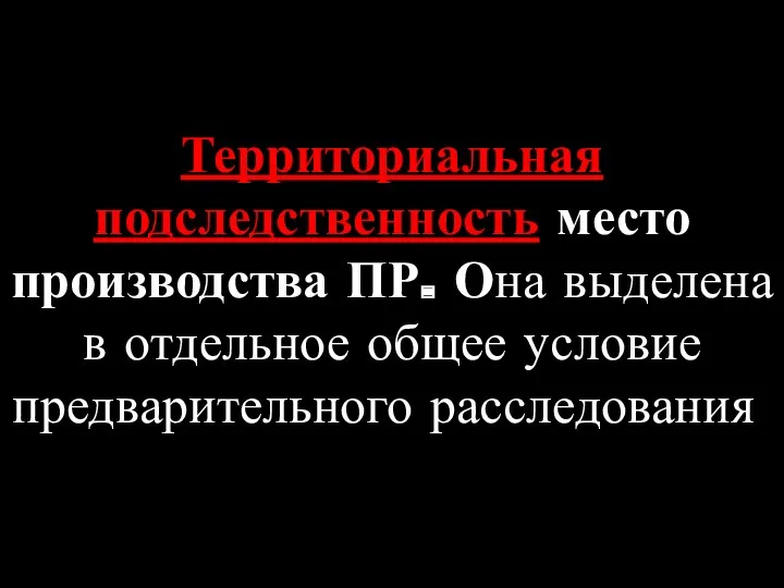 Территориальная подследственность место производства ПР. Она выделена в отдельное общее условие предварительного расследования.