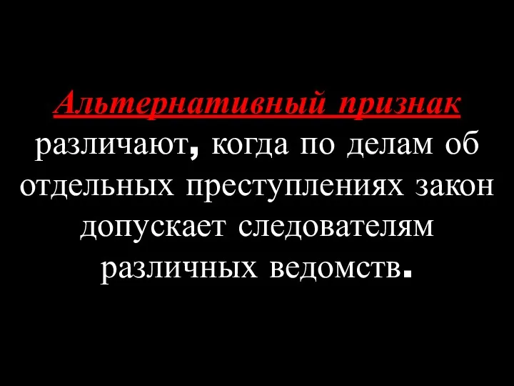 Альтернативный признак различают, когда по делам об отдельных преступлениях закон допускает следователям различных ведомств.