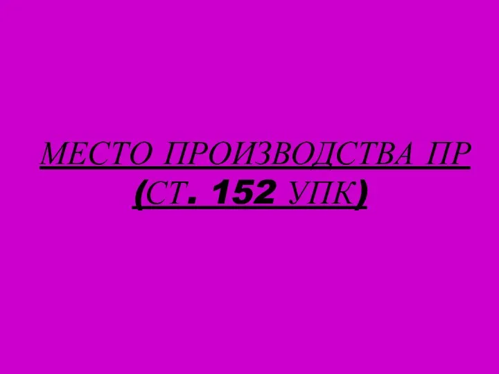 МЕСТО ПРОИЗВОДСТВА ПР (СТ. 152 УПК)