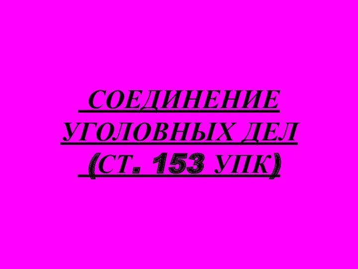 СОЕДИНЕНИЕ УГОЛОВНЫХ ДЕЛ (СТ. 153 УПК)