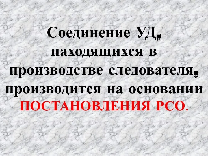 Соединение УД, находящихся в производстве следователя, производится на основании ПОСТАНОВЛЕНИЯ РСО.