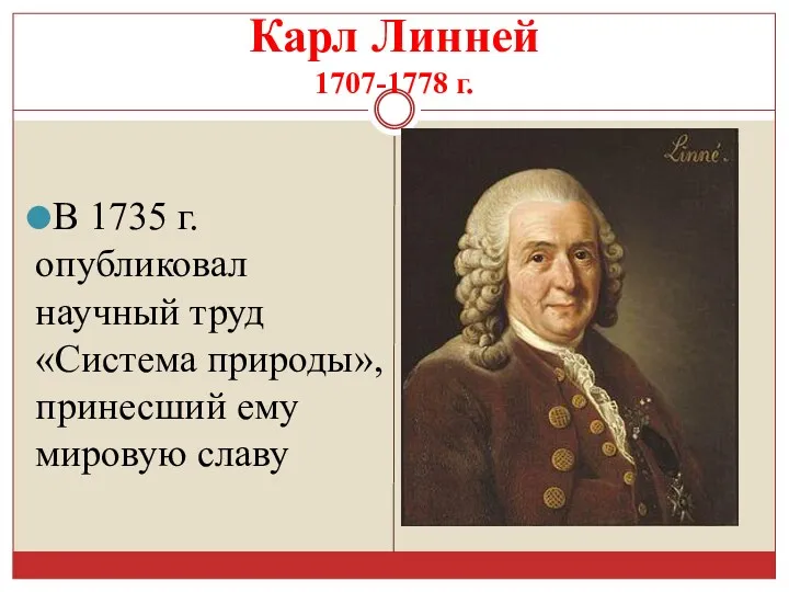 Карл Линней 1707-1778 г. В 1735 г. опубликовал научный труд «Система природы», принесший ему мировую славу