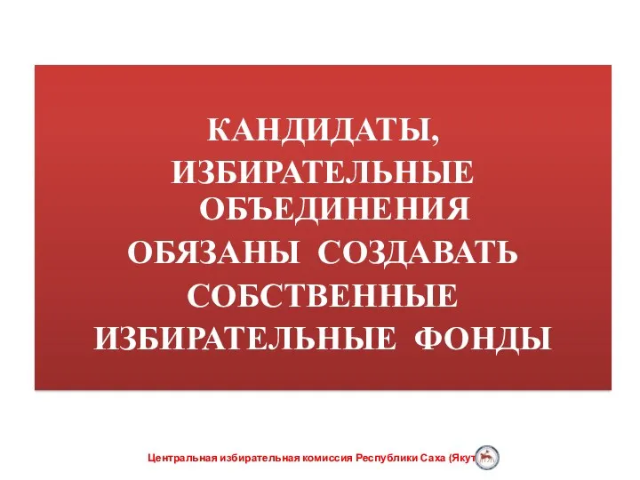 КАНДИДАТЫ, ИЗБИРАТЕЛЬНЫЕ ОБЪЕДИНЕНИЯ ОБЯЗАНЫ СОЗДАВАТЬ СОБСТВЕННЫЕ ИЗБИРАТЕЛЬНЫЕ ФОНДЫ Центральная избирательная комиссия Республики Саха (Якутия)