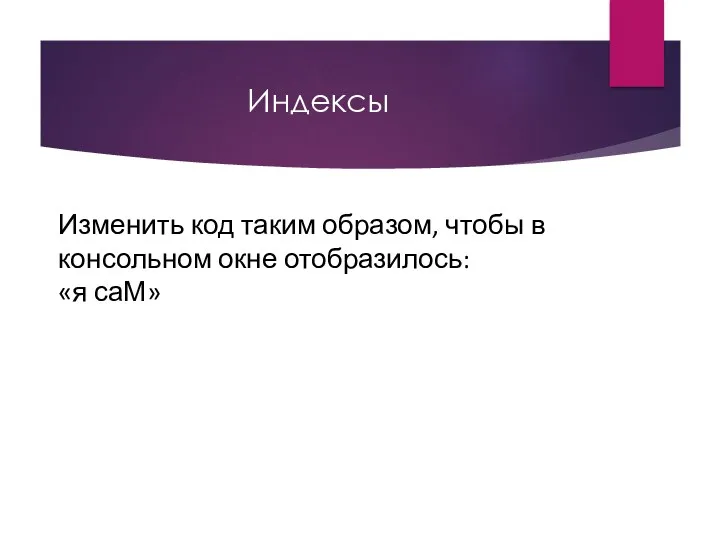 Индексы Изменить код таким образом, чтобы в консольном окне отобразилось: «я саМ»