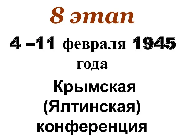 8 этап 4 –11 февраля 1945 года Крымская (Ялтинская) конференция
