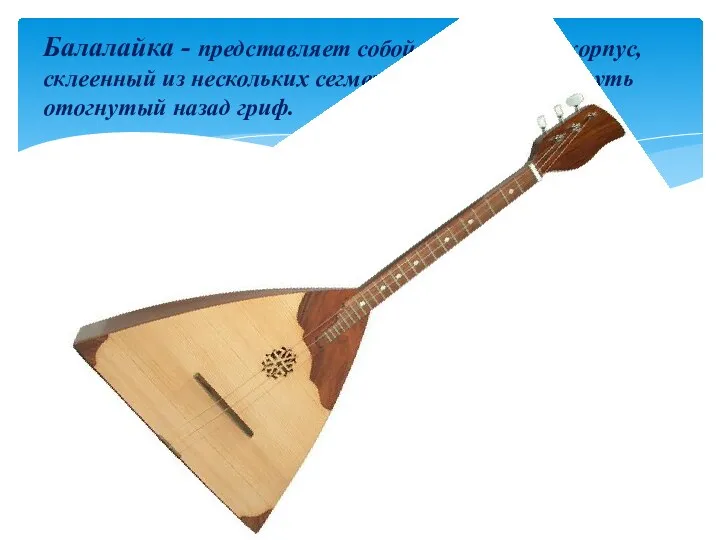 Балалайка - представляет собой треугольный корпус, склеенный из нескольких сегментов, три струны, чуть отогнутый назад гриф.