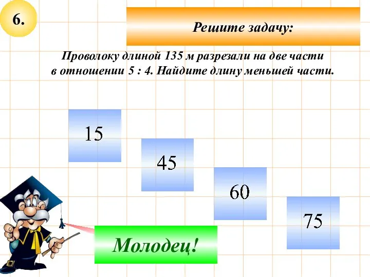 6. Решите задачу: Не верно! Молодец! Проволоку длиной 135 м разрезали на две