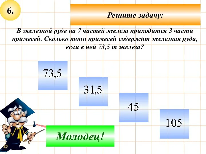 6. Решите задачу: Подумай! Молодец! В железной руде на 7 частей железа приходится