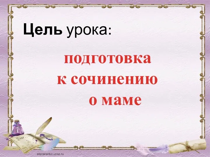 Цель урока: подготовка к сочинению о маме