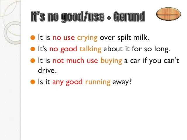 It’s no good/use + Gerund It is no use crying over spilt milk.