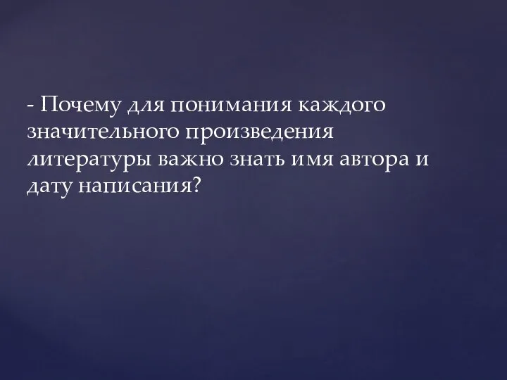 - Почему для понимания каждого значительного произведения литературы важно знать имя автора и дату написания?