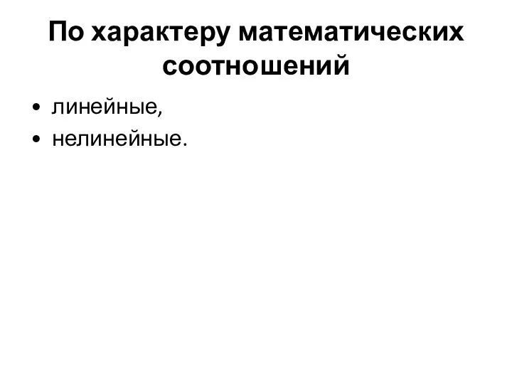 По характеру математических соотношений • линейные, • нелинейные.