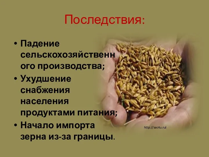 Последствия: Падение сельскохозяйственного производства; Ухудшение снабжения населения продуктами питания; Начало импорта зерна из-за границы. http://sec4u.rul