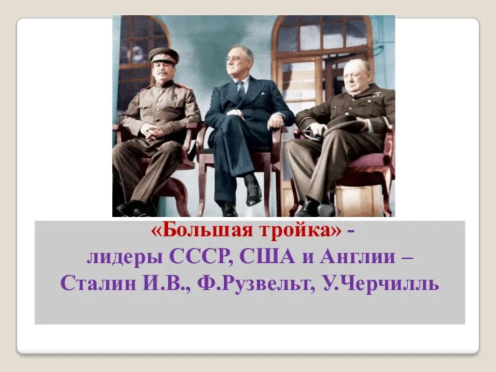 «Большая тройка» - лидеры СССР, США и Англии – Сталин И.В., Ф.Рузвельт, У.Черчилль