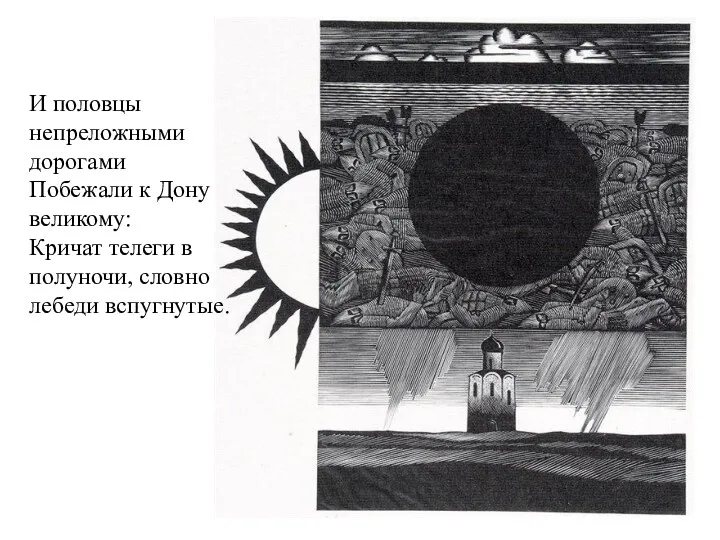 И половцы непреложными дорогами Побежали к Дону великому: Кричат телеги в полуночи, словно лебеди вспугнутые.