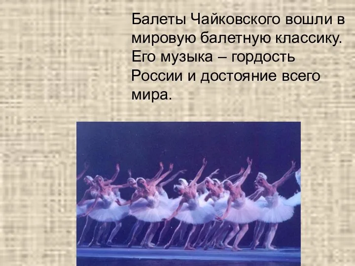 Балеты Чайковского вошли в мировую балетную классику. Его музыка – гордость России и достояние всего мира.