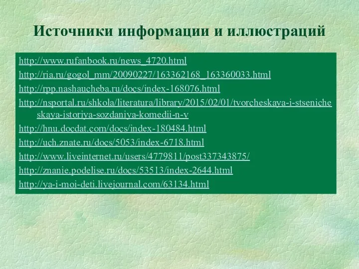 http://www.rufanbook.ru/news_4720.html http://ria.ru/gogol_mm/20090227/163362168_163360033.html http://rpp.nashaucheba.ru/docs/index-168076.html http://nsportal.ru/shkola/literatura/library/2015/02/01/tvorcheskaya-i-stsenicheskaya-istoriya-sozdaniya-komedii-n-v http://hnu.docdat.com/docs/index-180484.html http://uch.znate.ru/docs/5053/index-6718.html http://www.liveinternet.ru/users/4779811/post337343875/ http://znanie.podelise.ru/docs/53513/index-2644.html http://ya-i-moi-deti.livejournal.com/63134.html Источники информации и иллюстраций