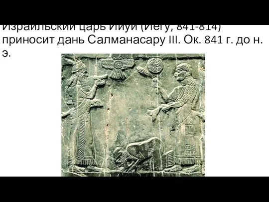 Израильский царь Ииуй (Иегу, 841-814) приносит дань Салманасару III. Ок. 841 г. до н. э.
