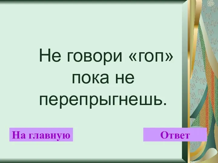 Не говори «гоп» пока не перепрыгнешь. На главную Ответ