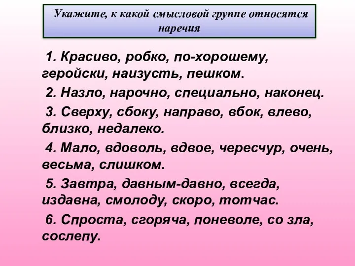 1. Красиво, робко, по-хорошему, геройски, наизусть, пешком. 2. Назло, нарочно,