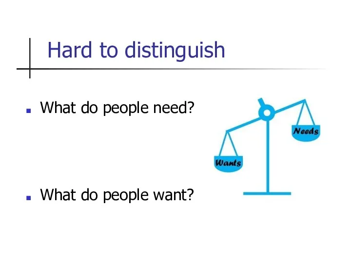 Hard to distinguish What do people need? What do people want?