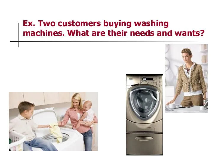 Ex. Two customers buying washing machines. What are their needs and wants?