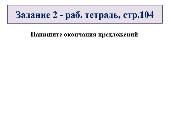 Напишите окончания предложений Задание 2 - раб. тетрадь, стр.104