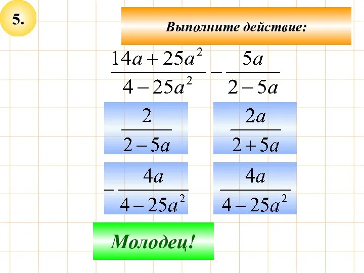 5. Не верно! Молодец! Выполните действие: