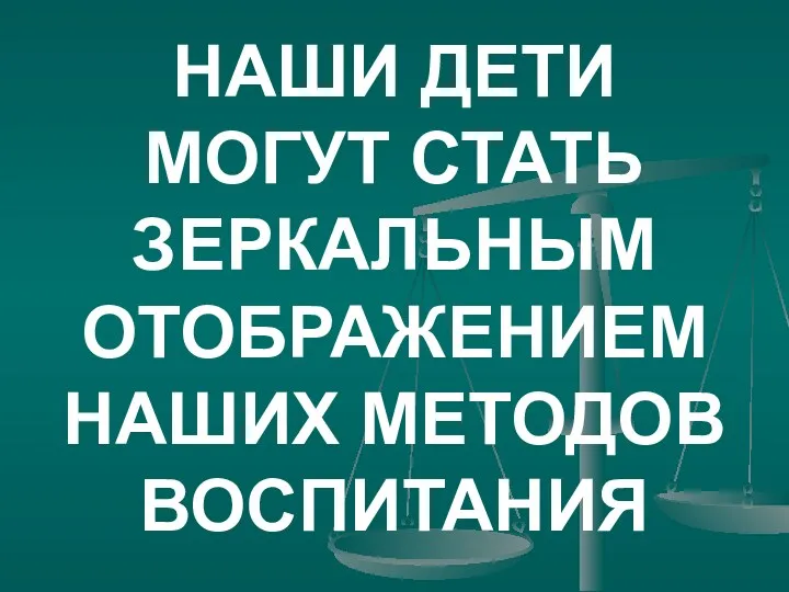 НАШИ ДЕТИ МОГУТ СТАТЬ ЗЕРКАЛЬНЫМ ОТОБРАЖЕНИЕМ НАШИХ МЕТОДОВ ВОСПИТАНИЯ