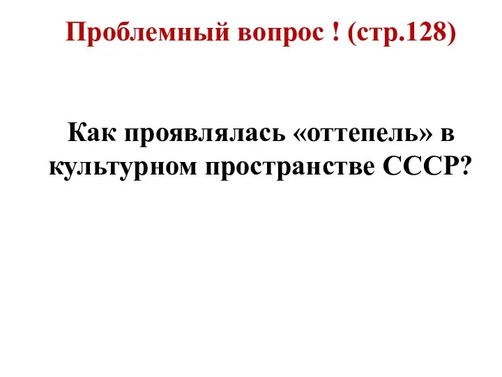 Проблемный вопрос ! (стр.128) Как проявлялась «оттепель» в культурном пространстве СССР?